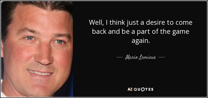 Well, I think just a desire to come back and be a part of the game again. - Mario Lemieux