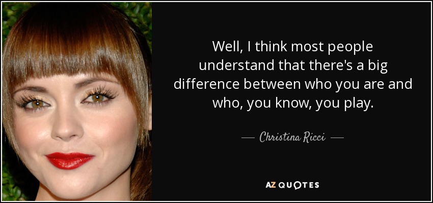 Well, I think most people understand that there's a big difference between who you are and who, you know, you play. - Christina Ricci