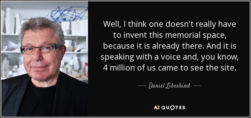 Well, I think one doesn't really have to invent this memorial space, because it is already there. And it is speaking with a voice and, you know, 4 million of us came to see the site. - Daniel Libeskind