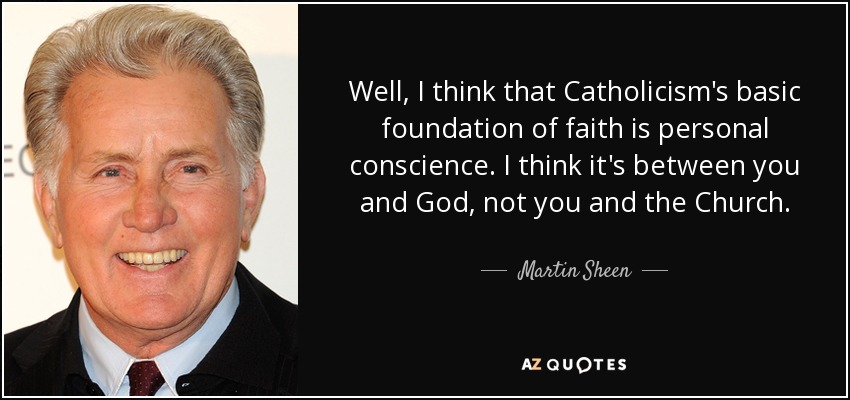 Well, I think that Catholicism's basic foundation of faith is personal conscience. I think it's between you and God, not you and the Church. - Martin Sheen