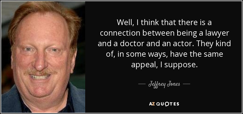 Well, I think that there is a connection between being a lawyer and a doctor and an actor. They kind of, in some ways, have the same appeal, I suppose. - Jeffrey Jones