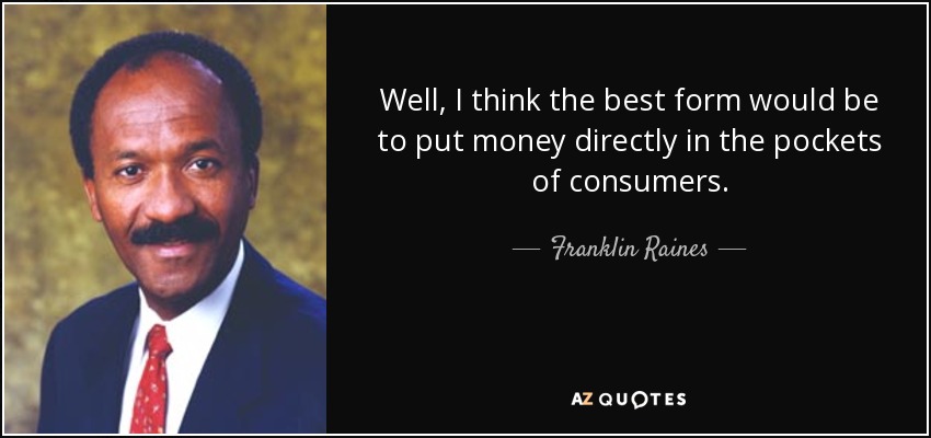 Well, I think the best form would be to put money directly in the pockets of consumers. - Franklin Raines