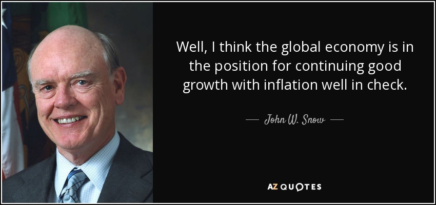 Well, I think the global economy is in the position for continuing good growth with inflation well in check. - John W. Snow