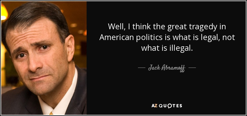 Well, I think the great tragedy in American politics is what is legal, not what is illegal. - Jack Abramoff