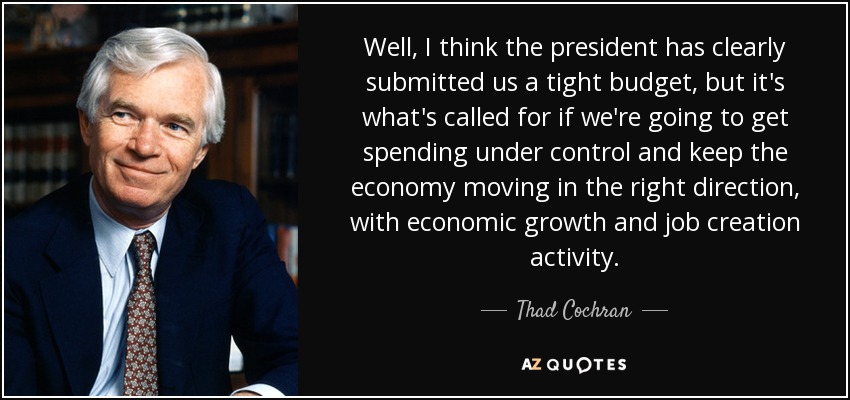 Well, I think the president has clearly submitted us a tight budget, but it's what's called for if we're going to get spending under control and keep the economy moving in the right direction, with economic growth and job creation activity. - Thad Cochran