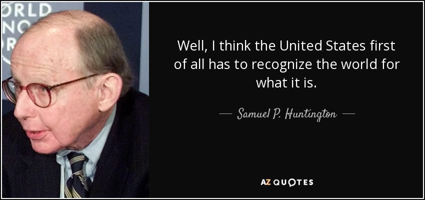 Well, I think the United States first of all has to recognize the world for what it is. - Samuel P. Huntington