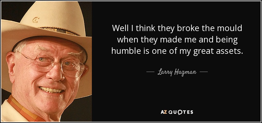 Well I think they broke the mould when they made me and being humble is one of my great assets. - Larry Hagman