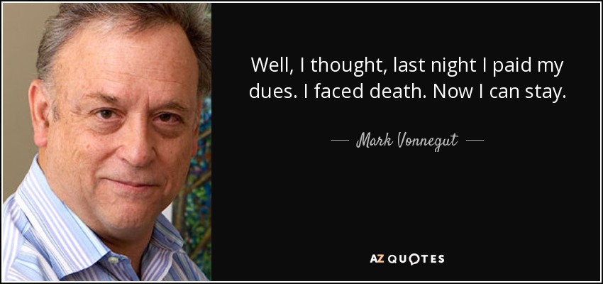 Well, I thought, last night I paid my dues. I faced death. Now I can stay. - Mark Vonnegut