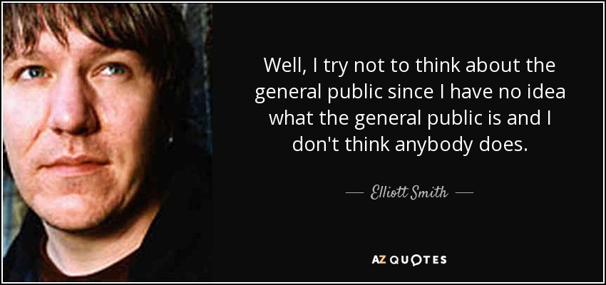 Well, I try not to think about the general public since I have no idea what the general public is and I don't think anybody does. - Elliott Smith