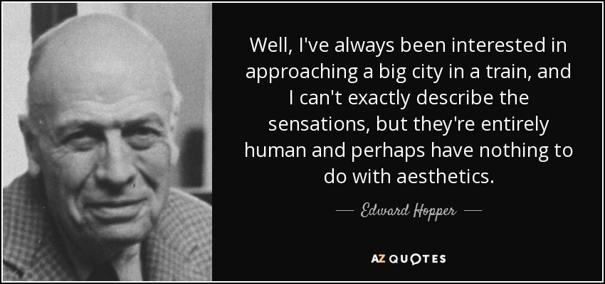 Well, I've always been interested in approaching a big city in a train, and I can't exactly describe the sensations, but they're entirely human and perhaps have nothing to do with aesthetics. - Edward Hopper