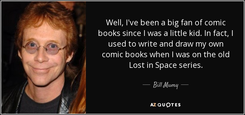 Well, I've been a big fan of comic books since I was a little kid. In fact, I used to write and draw my own comic books when I was on the old Lost in Space series. - Bill Mumy