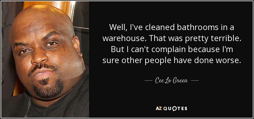 Well, I've cleaned bathrooms in a warehouse. That was pretty terrible. But I can't complain because I'm sure other people have done worse. - Cee Lo Green