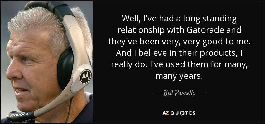 Well, I've had a long standing relationship with Gatorade and they've been very, very good to me. And I believe in their products, I really do. I've used them for many, many years. - Bill Parcells