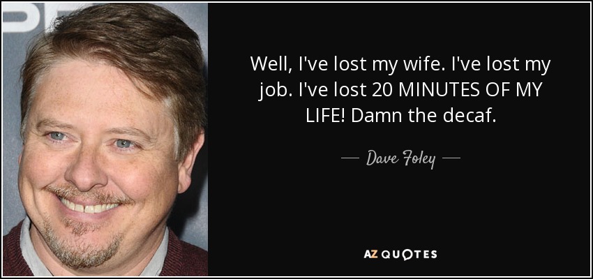 Well, I've lost my wife. I've lost my job. I've lost 20 MINUTES OF MY LIFE! Damn the decaf. - Dave Foley
