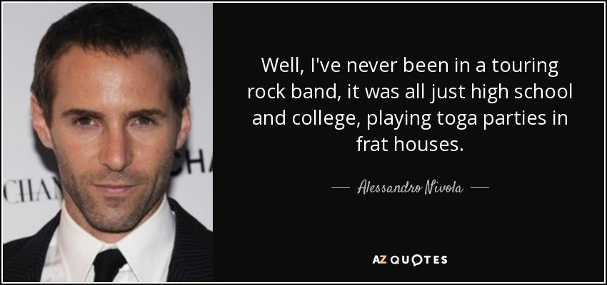 Well, I've never been in a touring rock band, it was all just high school and college, playing toga parties in frat houses. - Alessandro Nivola