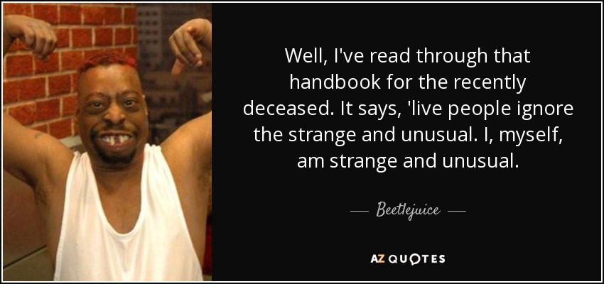 Well, I've read through that handbook for the recently deceased. It says, 'live people ignore the strange and unusual. I, myself, am strange and unusual. - Beetlejuice