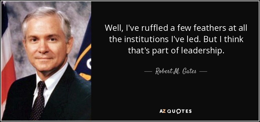Well, I've ruffled a few feathers at all the institutions I've led. But I think that's part of leadership. - Robert M. Gates