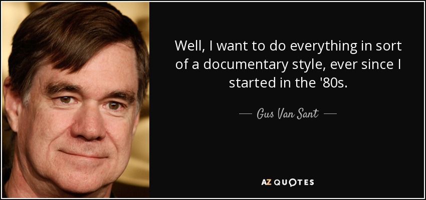 Well, I want to do everything in sort of a documentary style, ever since I started in the '80s. - Gus Van Sant