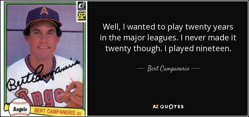 Well, I wanted to play twenty years in the major leagues. I never made it twenty though. I played nineteen. - Bert Campaneris