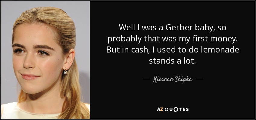 Well I was a Gerber baby, so probably that was my first money. But in cash, I used to do lemonade stands a lot. - Kiernan Shipka