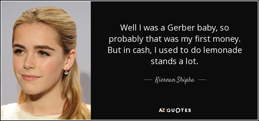 Well I was a Gerber baby, so probably that was my first money. But in cash, I used to do lemonade stands a lot. - Kiernan Shipka