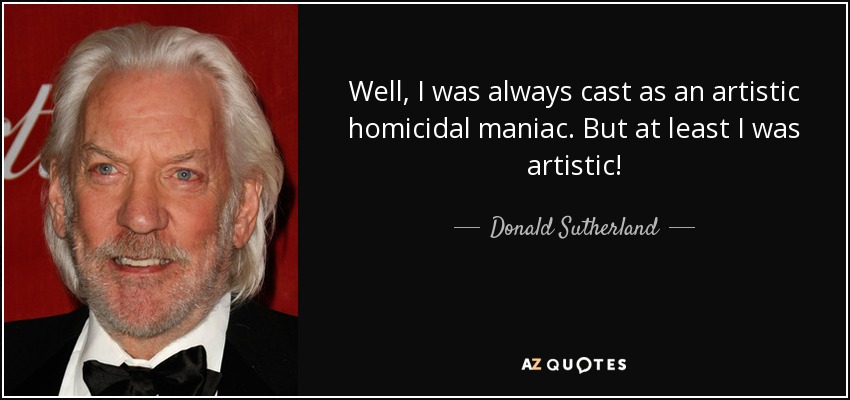 Well, I was always cast as an artistic homicidal maniac. But at least I was artistic! - Donald Sutherland