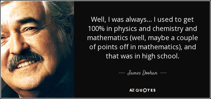 Well, I was always... I used to get 100% in physics and chemistry and mathematics (well, maybe a couple of points off in mathematics), and that was in high school. - James Doohan