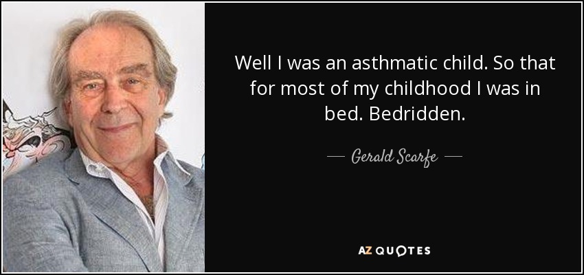 Well I was an asthmatic child. So that for most of my childhood I was in bed. Bedridden. - Gerald Scarfe