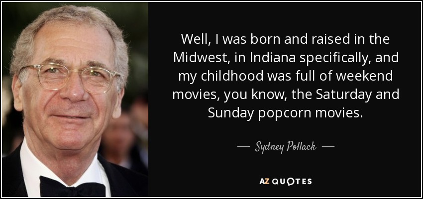 Well, I was born and raised in the Midwest, in Indiana specifically, and my childhood was full of weekend movies, you know, the Saturday and Sunday popcorn movies. - Sydney Pollack