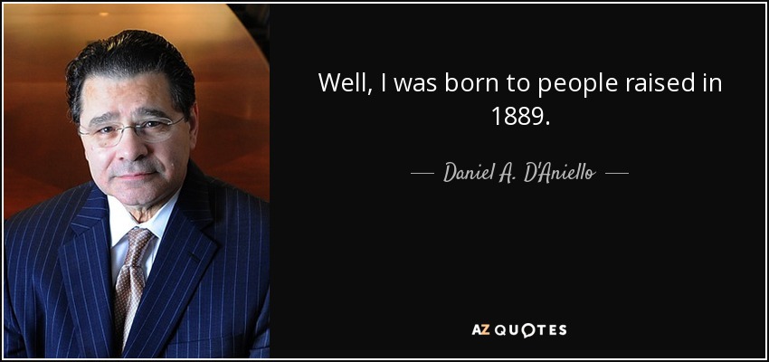 Well, I was born to people raised in 1889. - Daniel A. D'Aniello