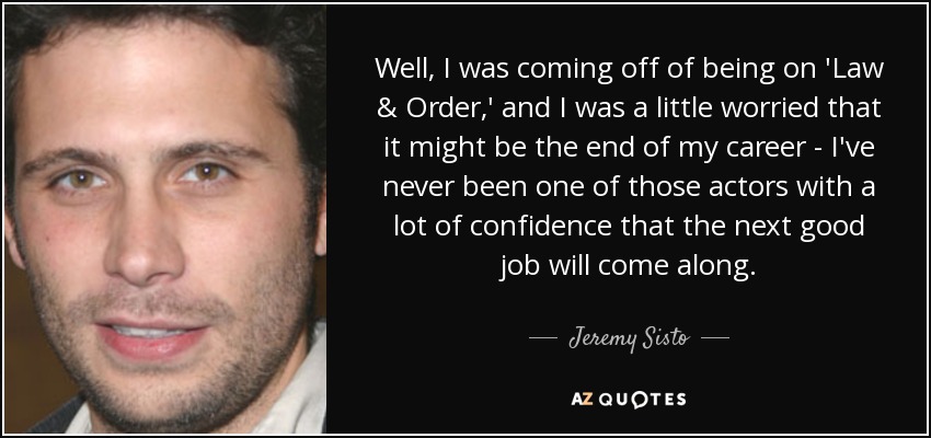 Well, I was coming off of being on 'Law & Order,' and I was a little worried that it might be the end of my career - I've never been one of those actors with a lot of confidence that the next good job will come along. - Jeremy Sisto