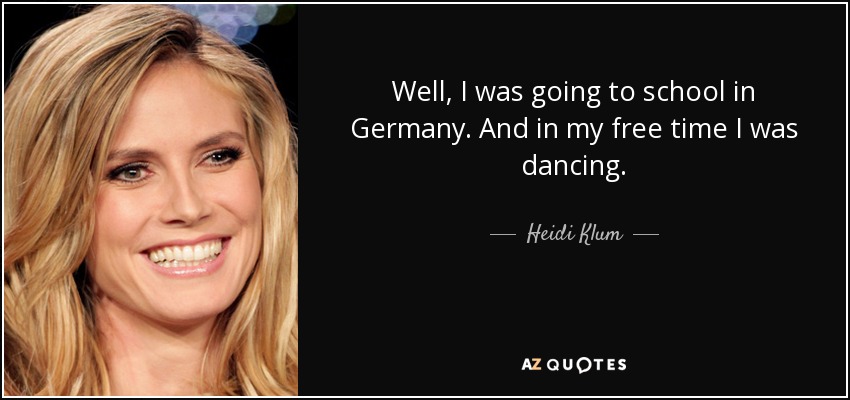 Well, I was going to school in Germany. And in my free time I was dancing. - Heidi Klum