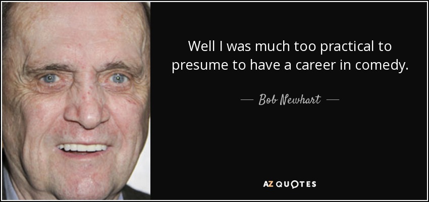 Well I was much too practical to presume to have a career in comedy. - Bob Newhart