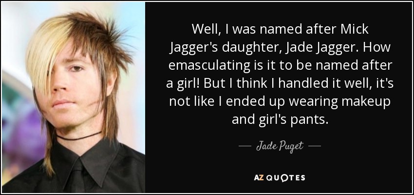 Well, I was named after Mick Jagger's daughter, Jade Jagger. How emasculating is it to be named after a girl! But I think I handled it well, it's not like I ended up wearing makeup and girl's pants. - Jade Puget