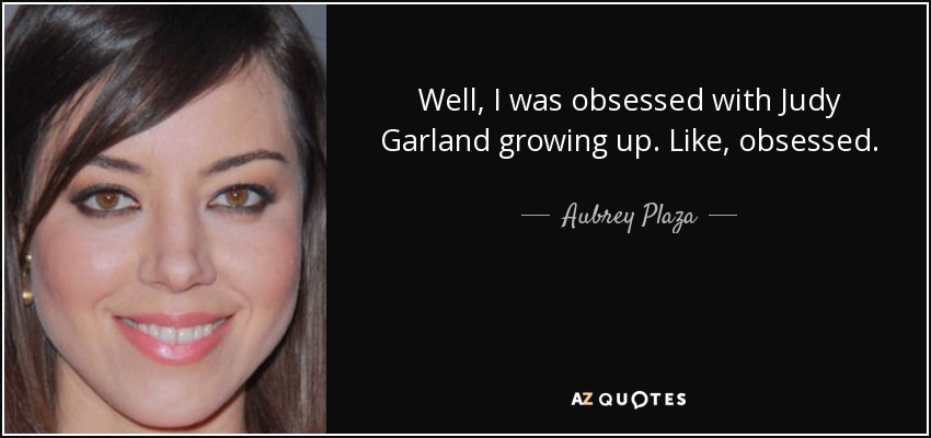 Well, I was obsessed with Judy Garland growing up. Like, obsessed. - Aubrey Plaza