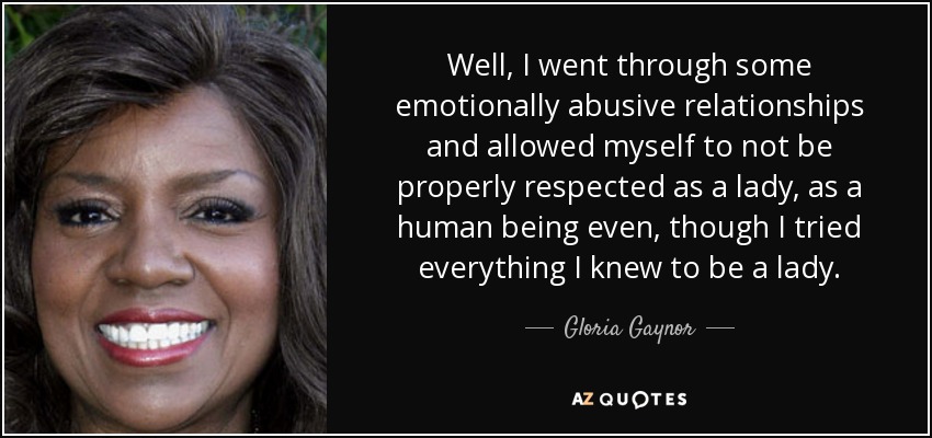 Well, I went through some emotionally abusive relationships and allowed myself to not be properly respected as a lady, as a human being even, though I tried everything I knew to be a lady. - Gloria Gaynor