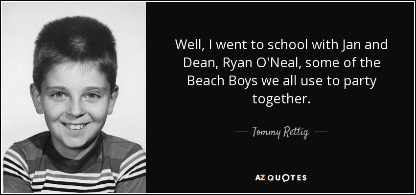 Well, I went to school with Jan and Dean, Ryan O'Neal, some of the Beach Boys we all use to party together. - Tommy Rettig