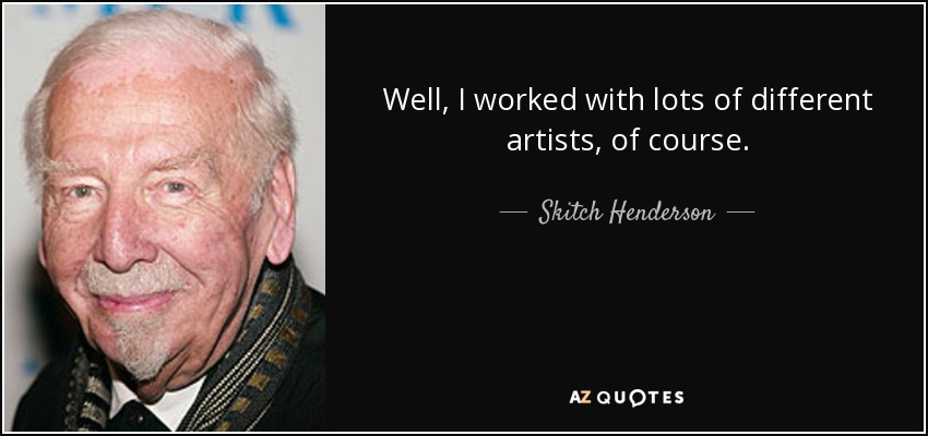 Well, I worked with lots of different artists, of course. - Skitch Henderson