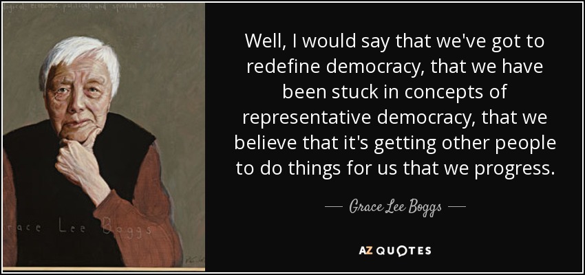 Well, I would say that we've got to redefine democracy, that we have been stuck in concepts of representative democracy, that we believe that it's getting other people to do things for us that we progress. - Grace Lee Boggs