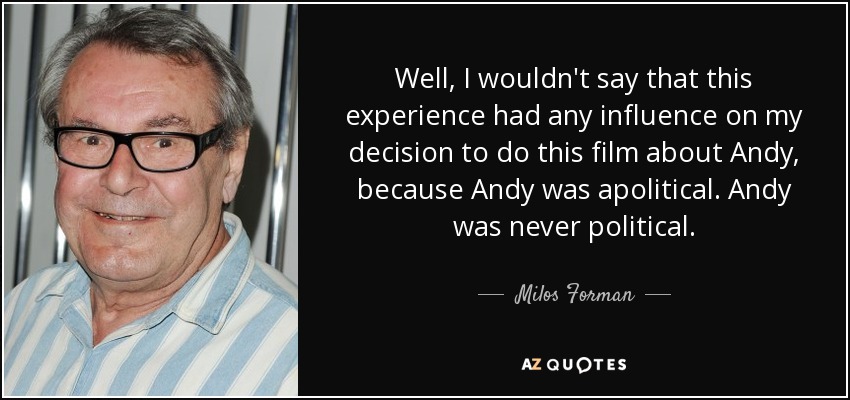 Well, I wouldn't say that this experience had any influence on my decision to do this film about Andy, because Andy was apolitical. Andy was never political. - Milos Forman