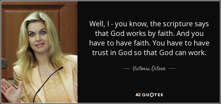 Well, I - you know, the scripture says that God works by faith. And you have to have faith. You have to have trust in God so that God can work. - Victoria Osteen