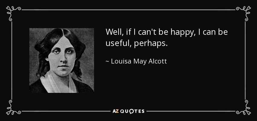 Well, if I can't be happy, I can be useful, perhaps. - Louisa May Alcott