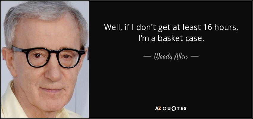 Well, if I don't get at least 16 hours, I'm a basket case. - Woody Allen