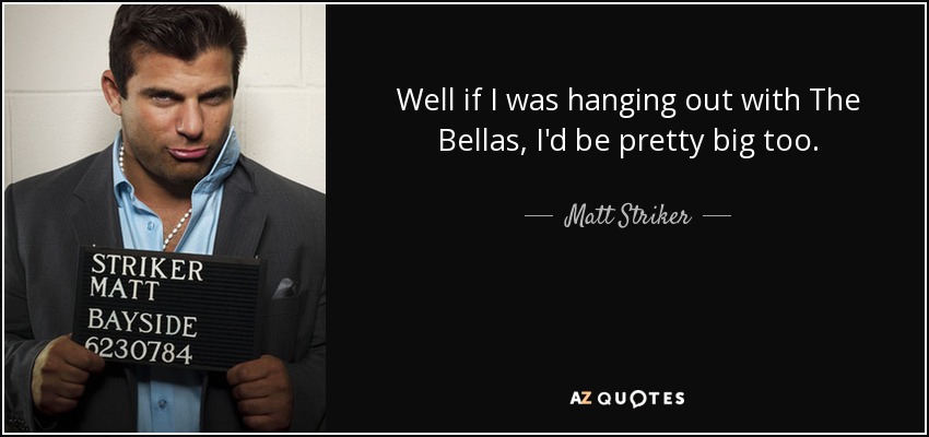 Well if I was hanging out with The Bellas, I'd be pretty big too. - Matt Striker