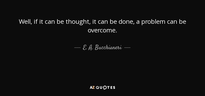 Well, if it can be thought, it can be done, a problem can be overcome. - E. A. Bucchianeri