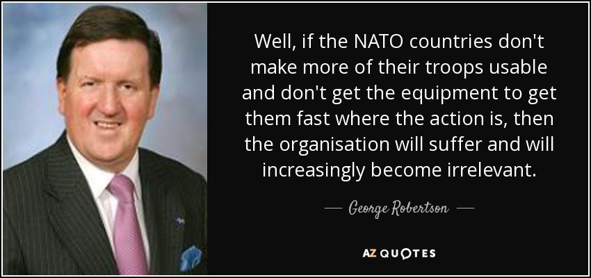 Well, if the NATO countries don't make more of their troops usable and don't get the equipment to get them fast where the action is, then the organisation will suffer and will increasingly become irrelevant. - George Robertson, Baron Robertson of Port Ellen