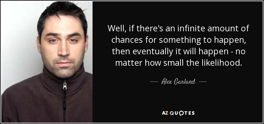 Well, if there's an infinite amount of chances for something to happen, then eventually it will happen - no matter how small the likelihood. - Alex Garland