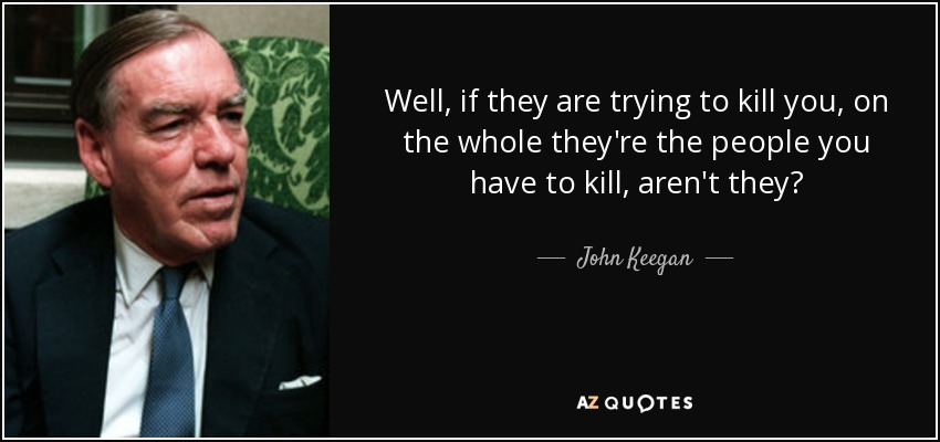 Well, if they are trying to kill you, on the whole they're the people you have to kill, aren't they? - John Keegan