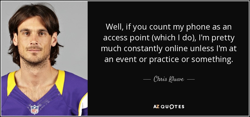 Well, if you count my phone as an access point (which I do), I'm pretty much constantly online unless I'm at an event or practice or something. - Chris Kluwe