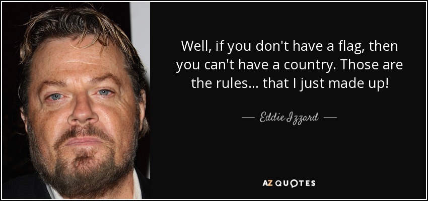 Well, if you don't have a flag, then you can't have a country. Those are the rules... that I just made up! - Eddie Izzard